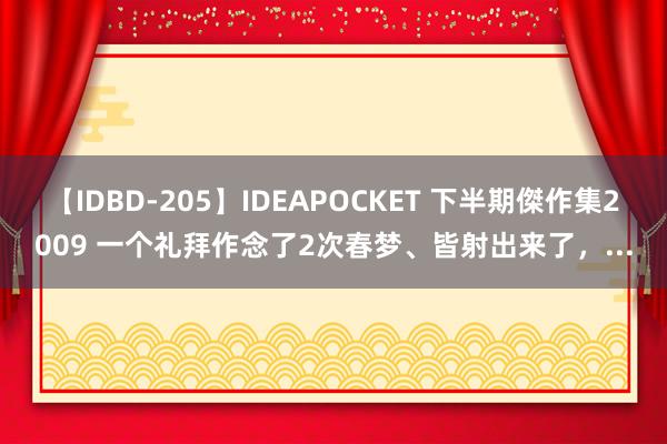 【IDBD-205】IDEAPOCKET 下半期傑作集2009 一个礼拜作念了2次春梦、皆射出来了，...