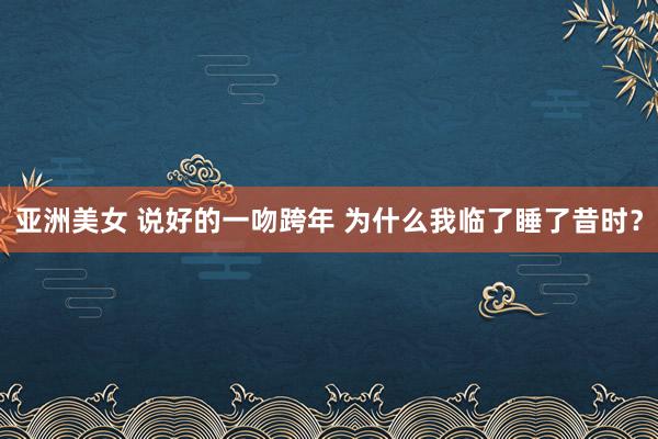 亚洲美女 说好的一吻跨年 为什么我临了睡了昔时？