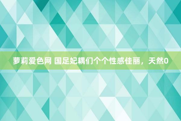 萝莉爱色网 国足妃耦们个个性感佳丽，天然0