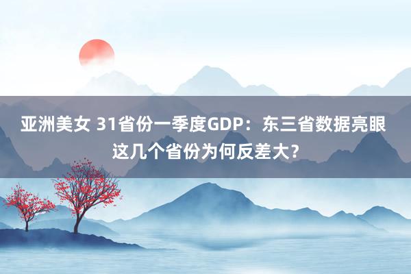 亚洲美女 31省份一季度GDP：东三省数据亮眼 这几个省份为何反差大？