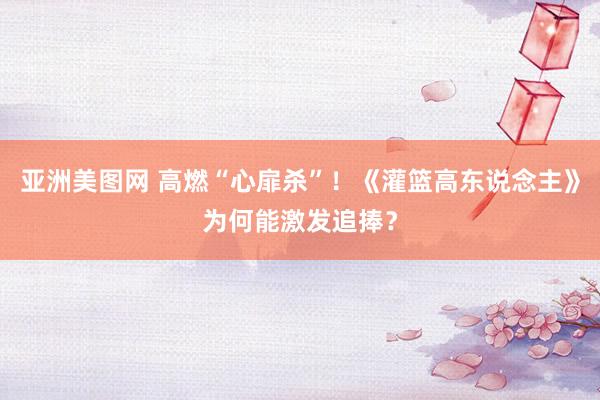 亚洲美图网 高燃“心扉杀”！《灌篮高东说念主》为何能激发追捧？