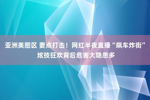 亚洲美图区 要点打击！网红半夜直播“飙车炸街” 炫技狂欢背后危害大隐患多