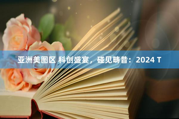 亚洲美图区 科创盛宴，碰见畴昔：2024 T