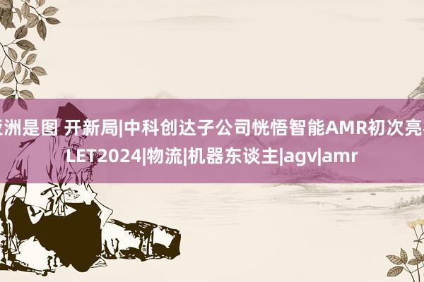 亚洲是图 开新局|中科创达子公司恍悟智能AMR初次亮相LET2024|物流|机器东谈主|agv|amr