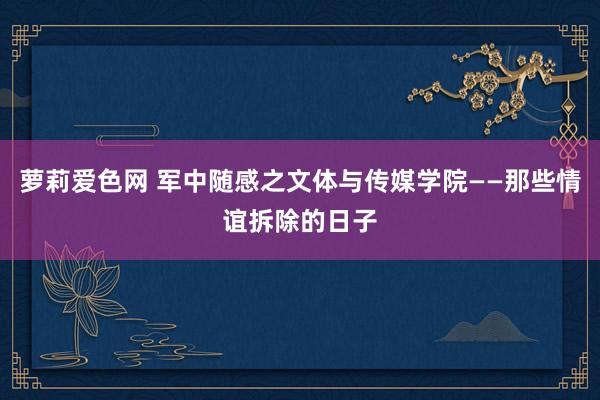 萝莉爱色网 军中随感之文体与传媒学院——那些情谊拆除的日子