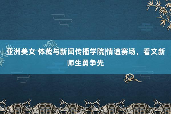 亚洲美女 体裁与新闻传播学院|情谊赛场，看文新师生勇争先