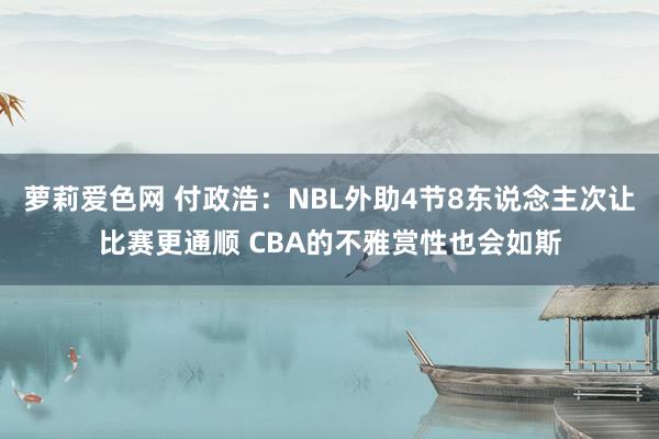 萝莉爱色网 付政浩：NBL外助4节8东说念主次让比赛更通顺 CBA的不雅赏性也会如斯