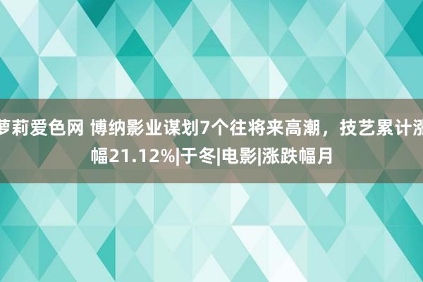 萝莉爱色网 博纳影业谋划7个往将来高潮，技艺累计涨幅21.12%|于冬|电影|涨跌幅月