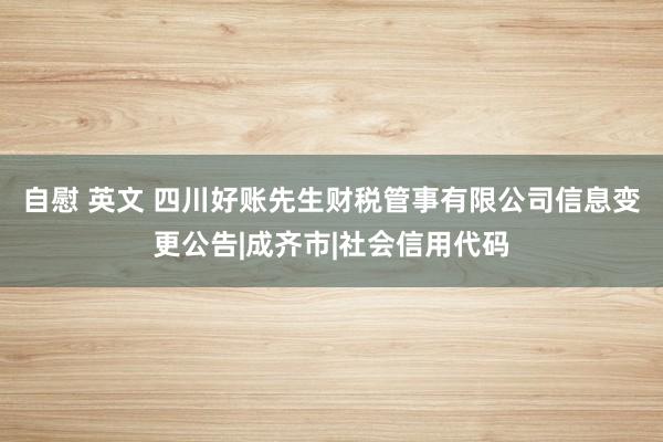 自慰 英文 四川好账先生财税管事有限公司信息变更公告|成齐市|社会信用代码