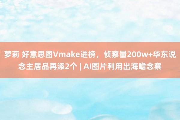 萝莉 好意思图Vmake进榜，侦察量200w+华东说念主居品再添2个 | AI图片利用出海瞻念察