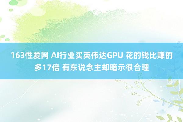 163性爱网 AI行业买英伟达GPU 花的钱比赚的多17倍 有东说念主却暗示很合理