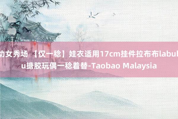 幼女秀场 【仅一稔】娃衣适用17cm挂件拉布布labubu搪胶玩偶一稔着替-Taobao Malaysia