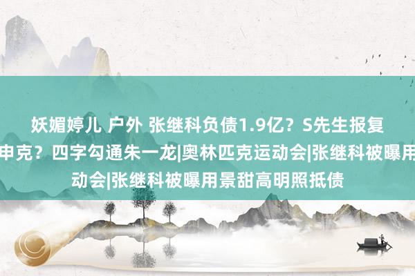 妖媚婷儿 户外 张继科负债1.9亿？S先生报复景甜？肖战演肖申克？四字勾通朱一龙|奥林匹克运动会|张继科被曝用景甜高明照抵债