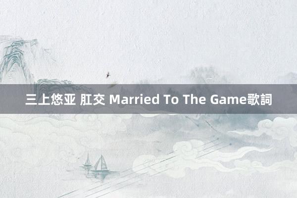 三上悠亚 肛交 Married To The Game歌詞