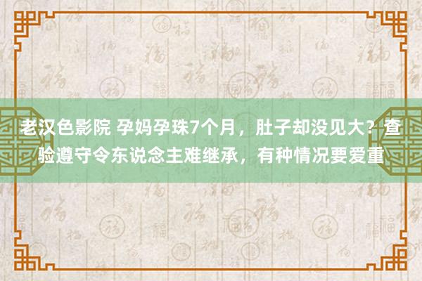 老汉色影院 孕妈孕珠7个月，肚子却没见大？查验遵守令东说念主难继承，有种情况要爱重