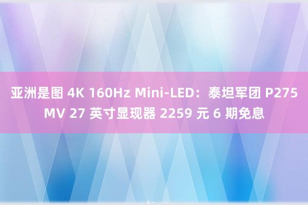 亚洲是图 4K 160Hz Mini-LED：泰坦军团 P275MV 27 英寸显现器 2259 元 6 期免息