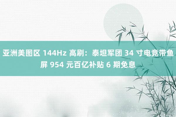 亚洲美图区 144Hz 高刷：泰坦军团 34 寸电竞带鱼屏 954 元百亿补贴 6 期免息