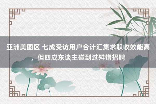 亚洲美图区 七成受访用户合计汇集求职收效能高，但四成东谈主碰到过舛错招聘