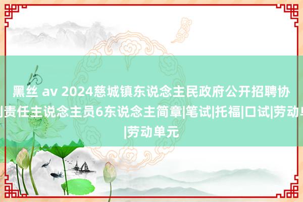 黑丝 av 2024慈城镇东说念主民政府公开招聘协议制责任主说念主员6东说念主简章|笔试|托福|口试|劳动单元