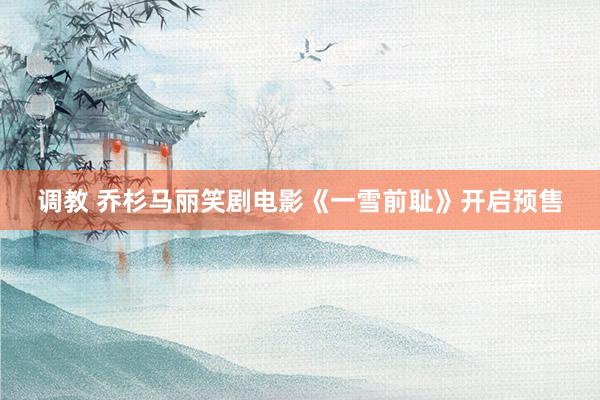 调教 乔杉马丽笑剧电影《一雪前耻》开启预售