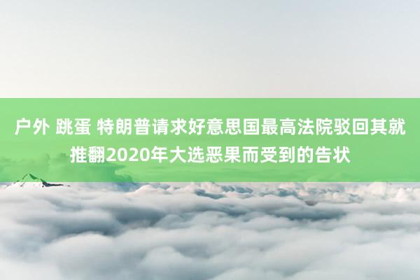 户外 跳蛋 特朗普请求好意思国最高法院驳回其就推翻2020年大选恶果而受到的告状