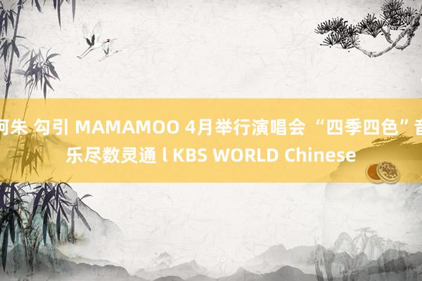 阿朱 勾引 MAMAMOO 4月举行演唱会 “四季四色”音乐尽数灵通 l KBS WORLD Chinese