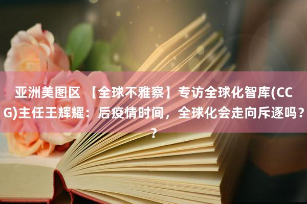 亚洲美图区 【全球不雅察】专访全球化智库(CCG)主任王辉耀：后疫情时间，全球化会走向斥逐吗？