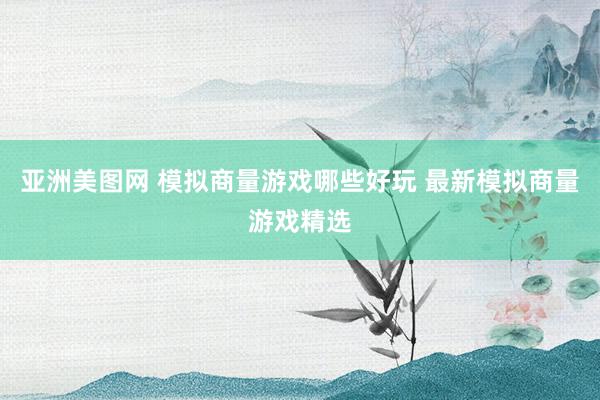 亚洲美图网 模拟商量游戏哪些好玩 最新模拟商量游戏精选