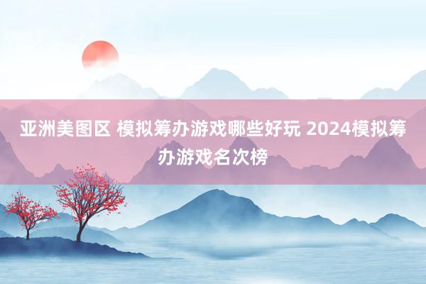 亚洲美图区 模拟筹办游戏哪些好玩 2024模拟筹办游戏名次榜