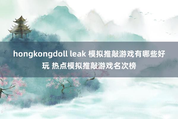 hongkongdoll leak 模拟推敲游戏有哪些好玩 热点模拟推敲游戏名次榜