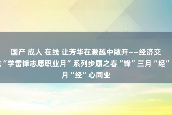 国产 成人 在线 让芳华在激越中敞开——经济交易学院“学雷锋志愿职业月”系列步履之春“锋”三月“经”心同业