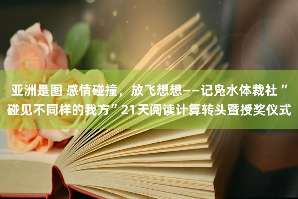 亚洲是图 感情碰撞，放飞想想――记凫水体裁社“碰见不同样的我方”21天阅读计算转头暨授奖仪式