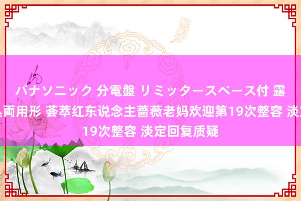 パナソニック 分電盤 リミッタースペース付 露出・半埋込両用形 荟萃红东说念主蔷薇老妈欢迎第19次整容 淡定回复质疑