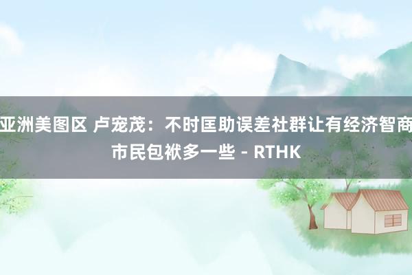 亚洲美图区 卢宠茂：不时匡助误差社群　让有经济智商市民包袱多一些 - RTHK