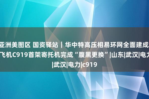 亚洲美图区 国资驿站｜华中特高压相易环网全面建成;国产大飞机C919首架寄托机完成“腹黑更换”|山东|武汉|电力|c919