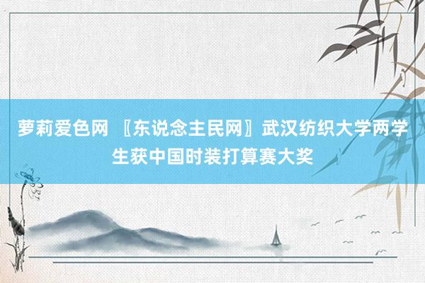 萝莉爱色网 〖东说念主民网〗武汉纺织大学两学生获中国时装打算赛大奖