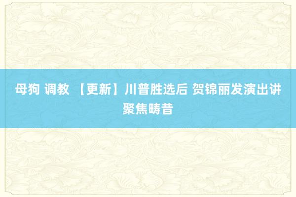 母狗 调教 【更新】川普胜选后 贺锦丽发演出讲聚焦畴昔