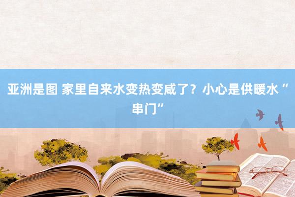 亚洲是图 家里自来水变热变咸了？小心是供暖水“串门”