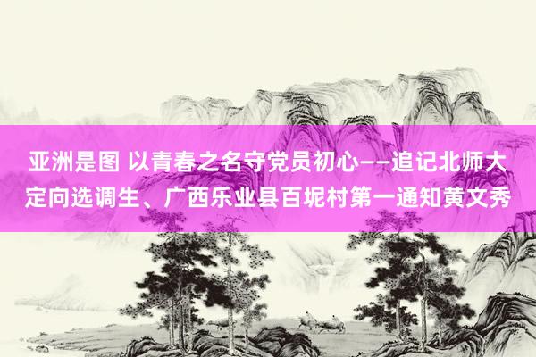 亚洲是图 以青春之名守党员初心——追记北师大定向选调生、广西乐业县百坭村第一通知黄文秀