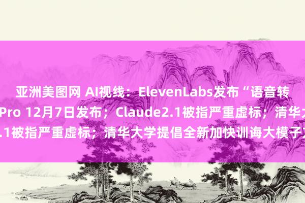 亚洲美图网 AI视线：ElevenLabs发布“语音转语音”；realme GT5Pro 12月7日发布；Claude2.1被指严重虚标；清华大学提倡全新加快训诲大模子方法SoT