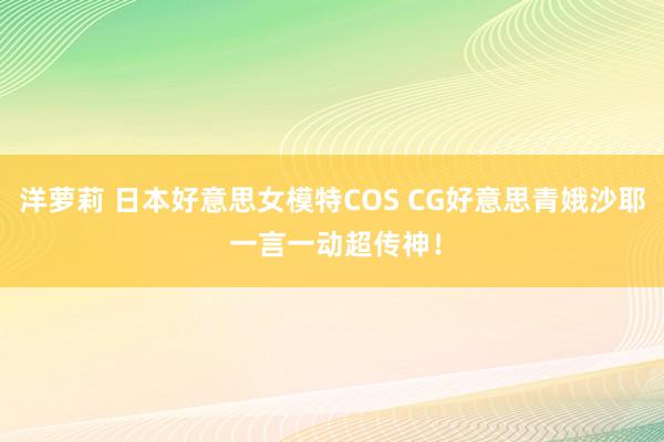 洋萝莉 日本好意思女模特COS CG好意思青娥沙耶 一言一动超传神！