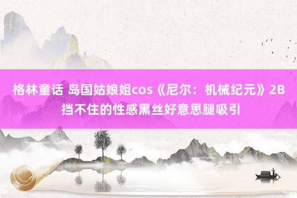 格林童话 岛国姑娘姐cos《尼尔：机械纪元》2B 挡不住的性感黑丝好意思腿吸引