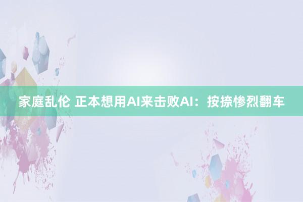 家庭乱伦 正本想用AI来击败AI：按捺惨烈翻车