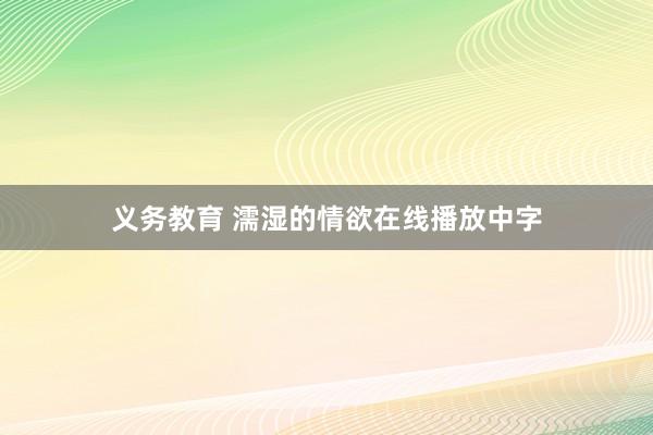 义务教育 濡湿的情欲在线播放中字