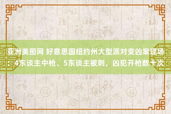 亚洲美图网 好意思国纽约州大型派对变凶案现场：4东谈主中枪、5东谈主被刺，凶犯开枪数十次