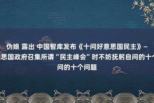 伪娘 露出 中国智库发布《十问好意思国民主》——好意思国政府召集所谓“民主峰会”时不妨抚躬自问的十个问题