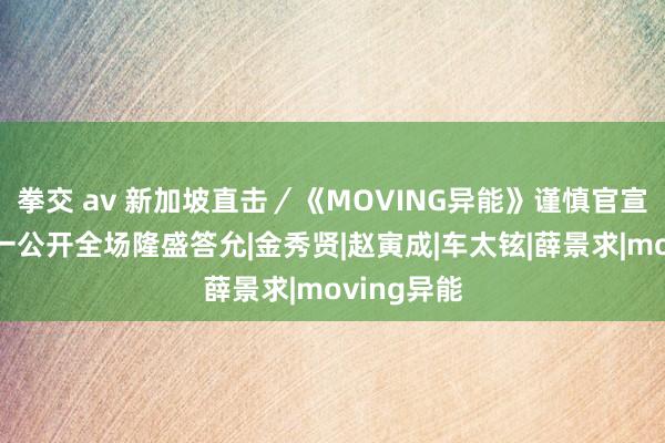 拳交 av 新加坡直击／《MOVING异能》谨慎官宣第二季！一公开全场隆盛答允|金秀贤|赵寅成|车太铉|薛景求|moving异能