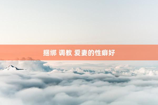 捆绑 调教 爱妻的性癖好