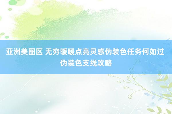 亚洲美图区 无穷暖暖点亮灵感伪装色任务何如过 伪装色支线攻略