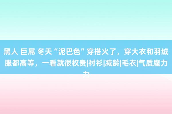 黑人 巨屌 冬天“泥巴色”穿搭火了，穿大衣和羽绒服都高等，一看就很权贵|衬衫|减龄|毛衣|气质魔力